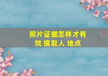 照片证据怎样才有效 提取人 地点